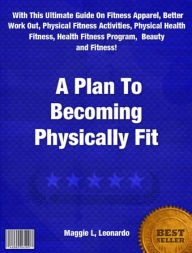 Title: A Plan To Becoming Physically Fit-With This Ultimate Guide On Fitness Apparel, Better Work Out, Physical Fitness Activities, Physical Health Fitness, Health Fitness Program, Beauty and Fitness!, Author: Maggie L