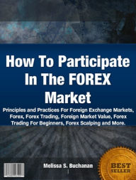 Title: How To Participate In The FOREX Market-The Nation's Most Influential Sourcebook Relating to Forex, Forex Trading, Foreign Market Value, Forex Trading For Beginners and Forex Scalping!, Author: Melissa S. Buchanan