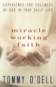 Title: Miracle Working Faith: Experience the Fullness of God in Your Daily Life, Author: Tommy O'Dell