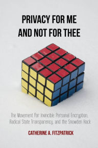 Title: Privacy for Me and Not for Thee: The Movement for Invincible Personal Encryption, Radical State Transparency, and the Snowden Hack, Author: Catherine Fitzpatrick