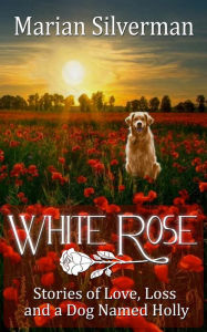 Title: White Rose: Stories of Love, Loss and a Dog Named Holly, Author: Marian Silverman