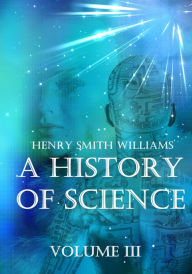 Title: A History of Science : Volume III (Illustrated), Author: Henry Smith Williams