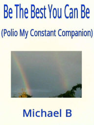 Title: Be The Best You Can Be (Polio My Constant Companion), Author: Michael B