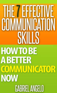 Title: The 7 Effective Communication Skills - How to be a Better Communicator NOW (Communication Skills, People Skills, Interpersonal Skills, Body Language, Listening Skills, Verbal Communication, Influencing Skills), Author: Gabriel Angelo
