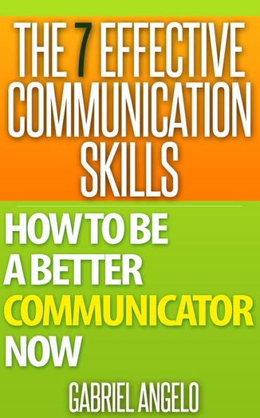 The 7 Effective Communication Skills - How to be a Better Communicator NOW (Communication Skills, People Skills, Interpersonal Skills, Body Language, Listening Skills, Verbal Communication, Influencing Skills)