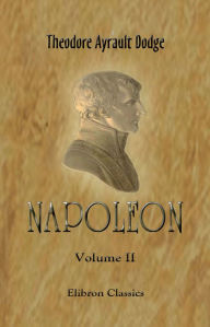 Title: Napoleon. A History of the Art of War, from the Beginning of the Consulate to the End of the Friedland Campaign, with a Detailed Account of the Napoleonic Wars. Vol 2, Author: Theodore Dodge