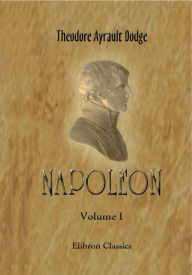 Title: Napoleon. A History of the Art of War, from the Beginning of the French Revolution to the End of the Eighteenth Century, with a Detailed Account of the Wars of the French Revolution. In Four Volumes. Volume 1, Author: Theodore Dodge