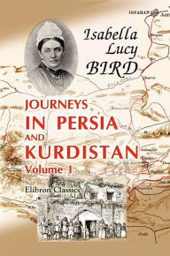 Title: Journeys in Persia and Kurdistan, Including a Summer in the Upper Karun Region and a Visit to the Nestorian Rayahs, Author: Isabella Bird