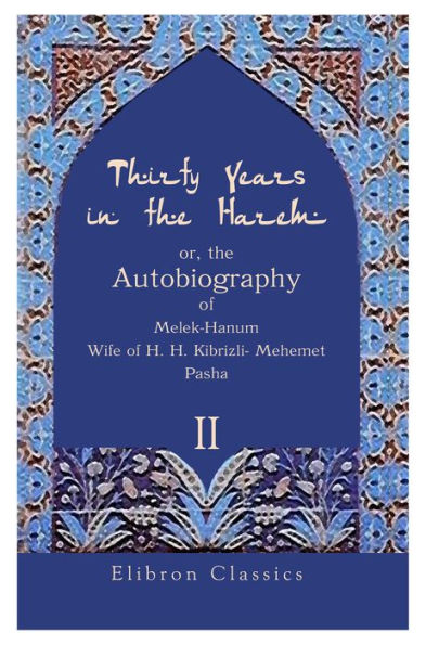Thirty Years in the Harem: Or, the Autobiography of Melek-Hanum, Wife of H. H. Kibrizli-Mehemet Pasha. Volume 2.