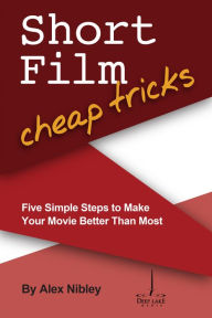 Title: Short Film Cheap Tricks: Five Simple Steps to Make Your Movie Better than Most, Author: Alex Nibley