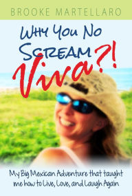 Title: Why You No Scream Viva?! My Big Mexican Adventure that Taught Me How to Live, Love, and Laugh Again., Author: Brooke Martellaro