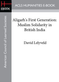 Title: Aligarh's First Generation: Muslim Solidarity in British India, Author: David Lelyveld