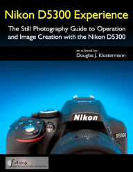 Title: Nikon D5300 Experience - The Still Photography Guide to Operation and Image Creation with the Nikon D5300, Author: Douglas Klostermann