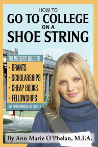 Title: How to Go to College on a Shoe String: The Insider's Guide to Grants, Scholarships, Cheap Books, Fellowships, and Other Financial Aid Secrets, Author: Anne Marie O'Phelan