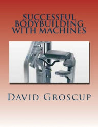 Title: Successful Bodybuilding with Machines, Author: David Groscup