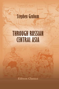 Title: Through Russian Central Asia. With Photogravure and many Black-and-White Illustrations from Original Photographs., Author: Stephen Graham