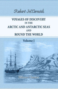 Title: Voyages of Discovery in the Arctic and Antarctic Seas, and Round the World. Being Personal Narratives of Attempts to Reach the North and South Poles. To Which Are Added an Autobiography, Appendix and Numerous Illustrations. Volume 1., Author: Robert M'Cormick