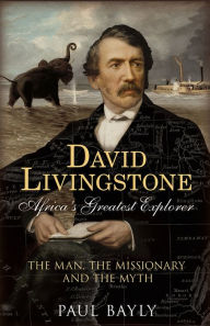 Title: David Livingstone, Africa's Greatest Explorer: The Man, the Missionary and the Myth, Author: Paul Bayly