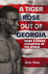 Title: A Tiger Rose Out of Georgia: Tiger Flowers - Champion of the World, Author: Bob Mee