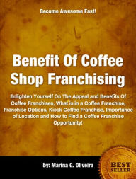 Title: Benefit Of Coffee Shop Franchising-Used By Top Executives For Comparing One Coffee Franchise to Others, Franchise Options, Kiosk Coffee Franchise, Importance of Location and How to Find a Coffee Franchise Opportunity!, Author: Marina Oliveira