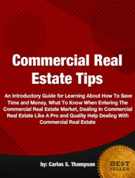 Title: Commercial Real Estate Tips-A Guide To Helping Save Time and Money, What To Know When Entering The Commercial Real Estate Market, Dealing In Commercial Real Estate Like A Pro and Quality Help Dealing With Commercial Real Estate!, Author: Carlos S. Thompson