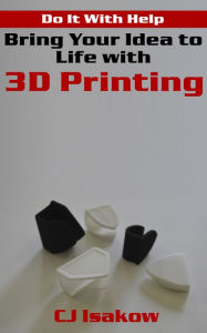 Title: Bring Your Idea to Life with 3D Printing, Author: CJ Isakow