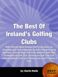 Title: The Best Of Ireland’s Golfing Clubs-Become More Familiar With Irelands Most Famous Golf Clubs Such As, Doonbeg Golf Club (Designed by Golf Champion Greg Norman), County Sligo Golf Club, Beaufort Golf Club, Portmarnock Golf Club, Enniscrone Golf, Author: Charlie Mudie