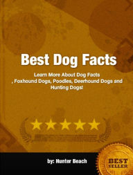 Title: Best Dog Facts-Quickly Learn More About Dog Facts, Foxhound Dogs, Poodles, Deerhound Dogs and Hunting Dogs!, Author: Hunter Beach