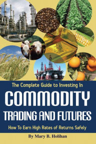 Title: The Complete Gide to Investing in Commodity Trading & Futures: How to Earn High Rates of Return Safely, Author: Mary Holihan