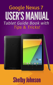Title: Google Nexus 7 User's Manual: Tablet Guide Book with Tips & Tricks!, Author: Shelby Johnson