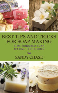 Title: Best Tips And Tricks For Soap Making Time Honored Soap Making Techniques, Author: Sandy Chase