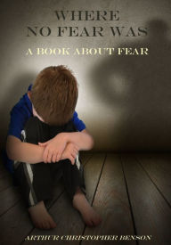 Title: Where No Fear Was : A Book About Fear (Illustrated), Author: Arthur Christopher Benson