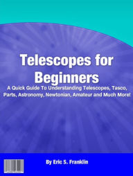 Title: Telescopes for Beginners: A Quick Guide To Understanding Telescopes, Tasco, Parts, Astronomy, Newtonian, Amateur and Much More!, Author: Eric S. Franklin