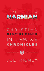 Title: Live Like A Narnian: Christian Discipleship in Lewis's Chronicles, Author: Joe Rigney