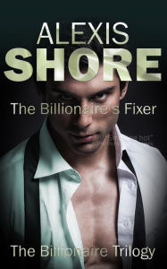 Title: The Billionaire's Fixer (The Billionaire Trilogy, #1), Author: Alexis Shore