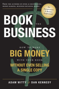 Title: Book The Business: How To Make BIG MONEY With Your Book Without Even Selling A Single Copy, Author: Adam Witty