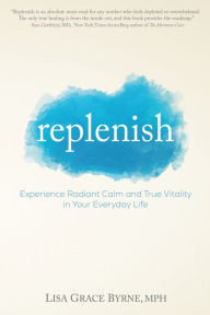 Title: Replenish: Experience Radiant Calm and True Vitality In Your Everyday Life, Author: Lisa Grace Byrne