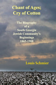 Title: Chant of Ages; Cry of Cotton. The Biography of a South Georgia Jewish Community's Beginnings, 1865-1908, Author: Louis Schmier