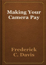 Title: Making Your Camera Pay: A Thorough Instructional on How to Develop Your Skill As A Photographer and How to Make The Most Out Of It! An Instructional Classic By Frederick C Davis! AAA+++, Author: BDP