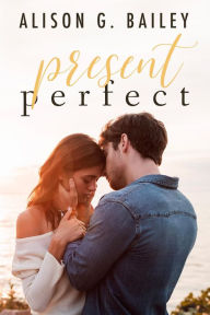 Title: Present Perfect: Best Friends-to-Lovers Romance, Author: Alison G. Bailey