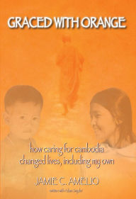 Title: Graced With Orange: How Caring for Cambodia Changed Lives, Including My Own, Author: Jamie Amelio