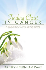 Title: Finding Christ in Cancer: A Guidebook and Devotional, Author: Kathryn Burnham