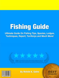 Title: Fishing Guide: Ultimate Guide On Fishing Tips, Species, Lodges, Techniques, Report, Territorys and Much More!, Author: Melvin K. Goins