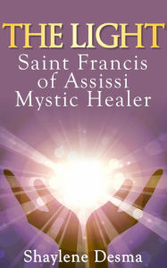 Title: The LIGHT Saint Francis of Assisi Mystic Healer, Author: Shaylene Kauvar