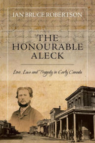 Title: The Honourable Aleck Love, Law and Tragedy in Early Canada, Author: Ian Bruce Robertson