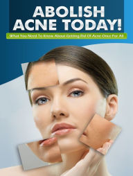 Title: Abolish Acne: What You Need To Know About Getting Rid Of Acne Once And For All, Author: Anonymous