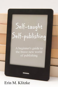 Title: Self-Taught Self-Publishing: A Beginner's Guide to the Brave New World of Publishing, Author: Erin Klitzke