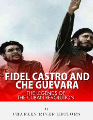 Title: Fidel Castro and Che Guevara: The Legends of the Cuban Revolution, Author: Charles River Editors