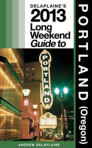 Title: Delaplaine’s 2013 Long Weekend Guide to Portland (Oregon), Author: Andrew Delaplaine