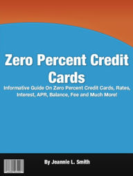 Title: Zero Percent Credit Cards: Informative Guide On Zero Percent Credit Cards, Rates, Interest, APR, Balance, Fee and Much More!, Author: Jeannie L. Smith